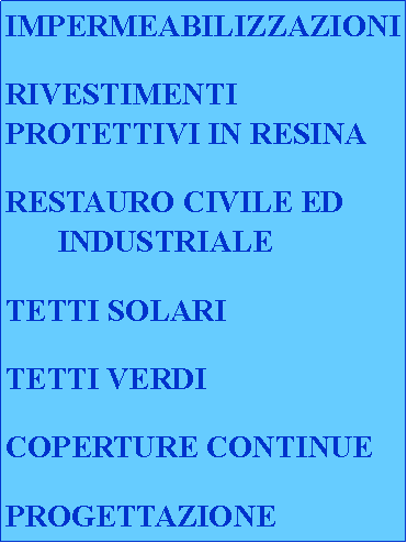 Casella di testo: IMPERMEABILIZZAZIONIRIVESTIMENTIPROTETTIVI IN RESINARESTAURO CIVILE ED INDUSTRIALETETTI SOLARITETTI VERDICOPERTURE CONTINUEPROGETTAZIONE