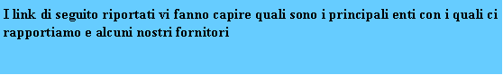 Casella di testo: I link di seguito riportati vi fanno capire quali sono i principali enti con i quali ci rapportiamo e alcuni nostri fornitori